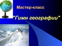 Мастер класс по географии на тему: Гимн географии (презентация)