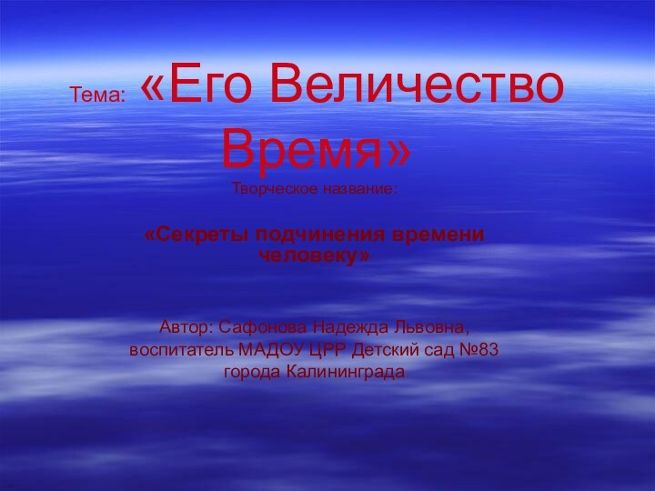 Тема: «Его Величество Время»Творческое название:«Секреты подчинения времени человеку»Автор: Сафонова Надежда Львовна,воспитатель МАДОУ