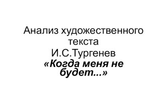 Анализ художественного текста. Стихотворение в прозе И.С.Тургенева Когда меня не будет