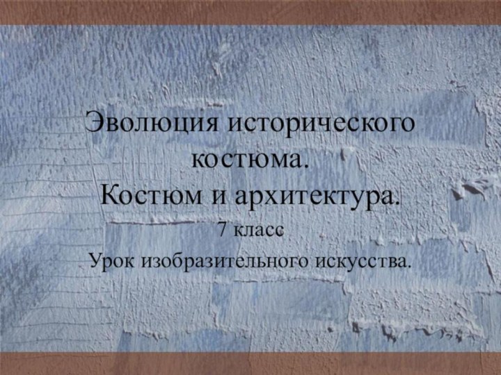 Эволюция исторического костюма. Костюм и архитектура.7 классУрок изобразительного искусства.