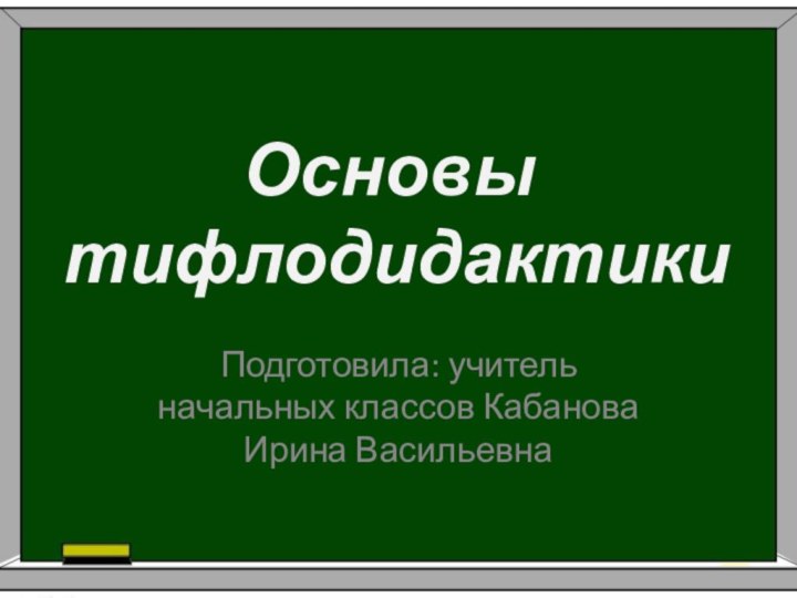 Основы   тифлодидактикиПодготовила: учитель начальных классов Кабанова Ирина Васильевна