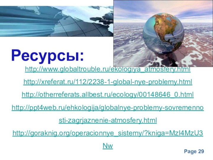 Ресурсы:http://www.globaltrouble.ru/ekologiya_atmosfery.htmlhttp://xreferat.ru/112/2238-1-global-nye-problemy.htmlhttp://otherreferats.allbest.ru/ecology/00148646_0.htmlhttp://ppt4web.ru/ehkologija/globalnye-problemy-sovremennosti-zagrjaznenie-atmosfery.htmlhttp://goraknig.org/operacionnye_sistemy/?kniga=MzI4MzU3Nw