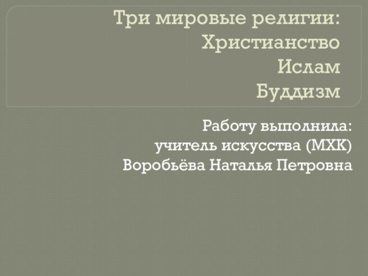 Три мировые религии:  Христианство Ислам Буддизм Работу выполнила:учитель искусства (МХК) Воробьёва Наталья Петровна