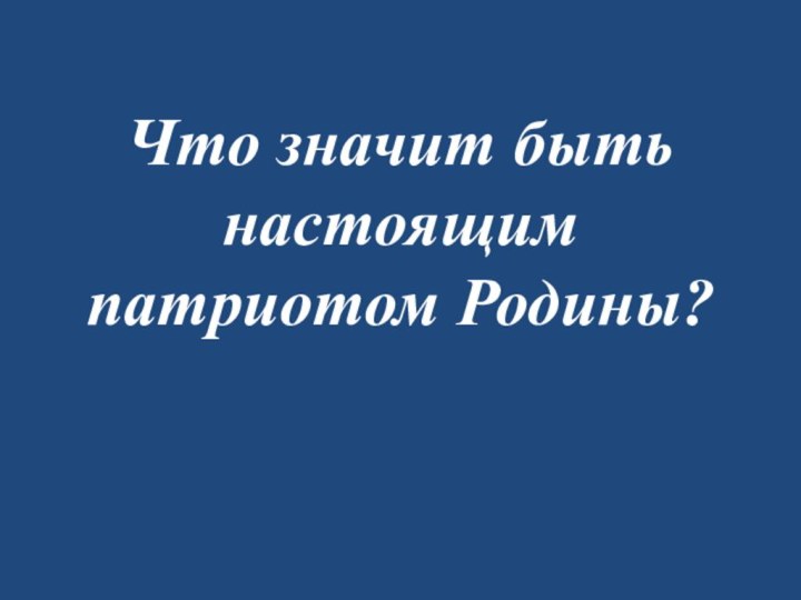 Что значит быть настоящим патриотом Родины?