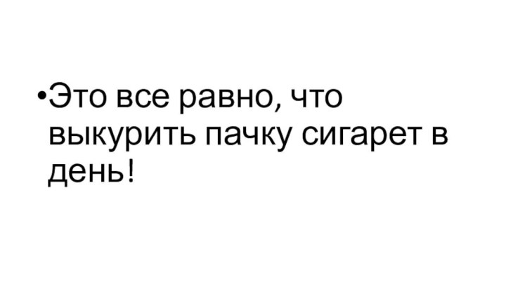 Это все равно, что выкурить пачку сигарет в день!