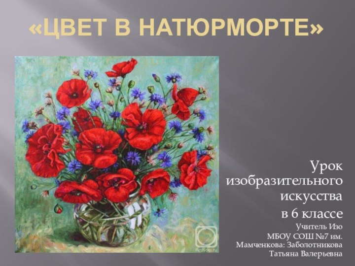 «цвет в натюрморте»Урок изобразительного искусства в 6 классеУчитель ИзоМБОУ СОШ №7 им. Мамченкова: Заболотникова Татьяна Валерьевна