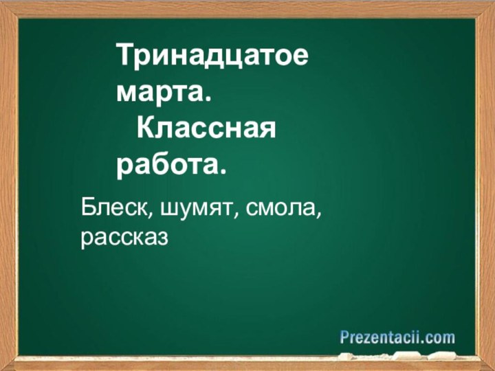 Тринадцатое марта.  Классная работа.Блеск, шумят, смола, рассказ