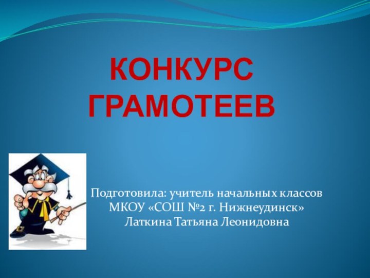 КОНКУРС ГРАМОТЕЕВПодготовила: учитель начальных классов МКОУ «СОШ №2 г. Нижнеудинск»Латкина Татьяна Леонидовна