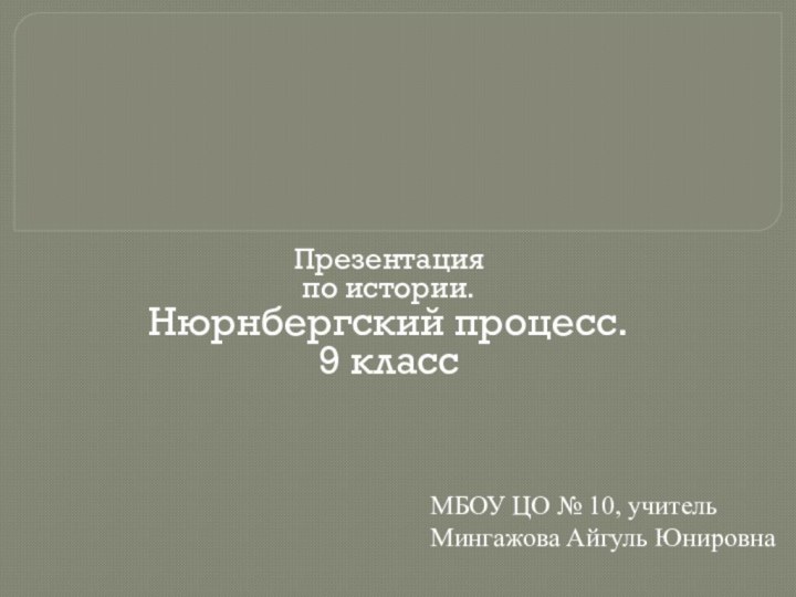 Презентацияпо истории. Нюрнбергский процесс.9 классМБОУ ЦО № 10, учитель Мингажова Айгуль Юнировна