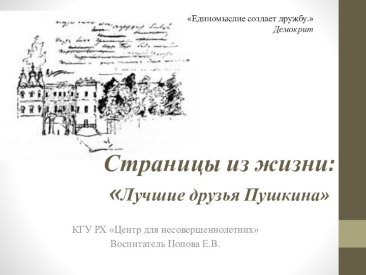 Страницы из жизни:  «Лучшие друзья Пушкина»КГУ РХ «Центр для несовершеннолетних»Воспитатель Попова Е.В.«Единомыслие создает дружбу.» Демокрит