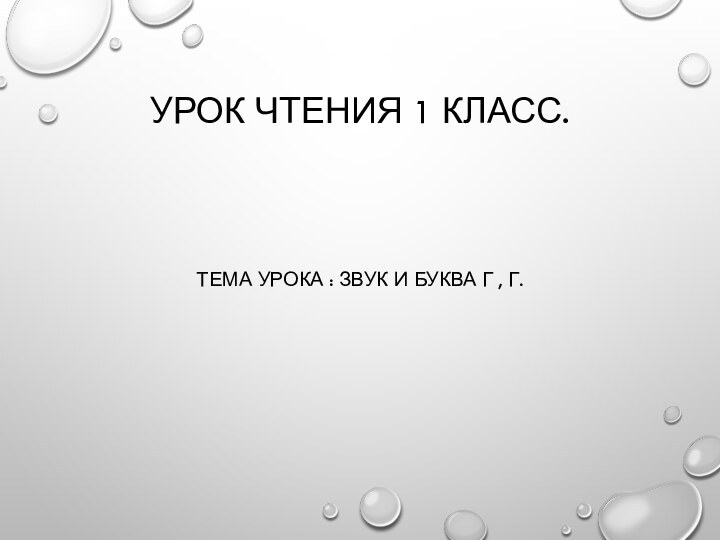 УРОК ЧТЕНИЯ 1 КЛАСС.ТЕМА УРОКА : ЗВУК И БУКВА Г , Г.