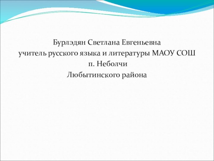 Бурлэдян Светлана Евгеньевнаучитель русского языка и литературы МАОУ СОШ п. НеболчиЛюбытинского района