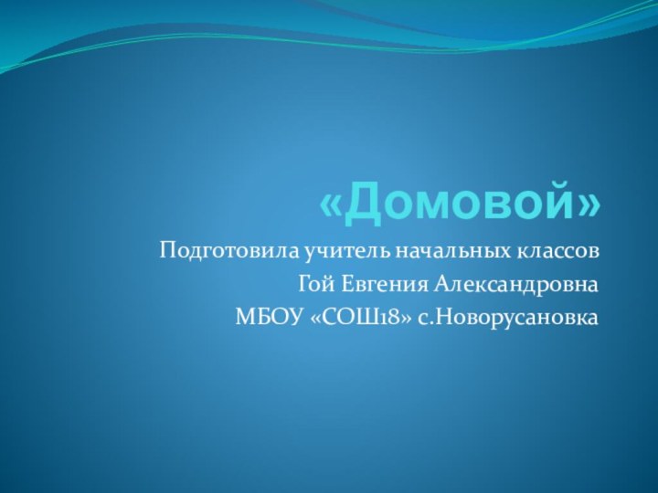 «Домовой»Подготовила учитель начальных классов Гой Евгения АлександровнаМБОУ «СОШ18» с.Новорусановка