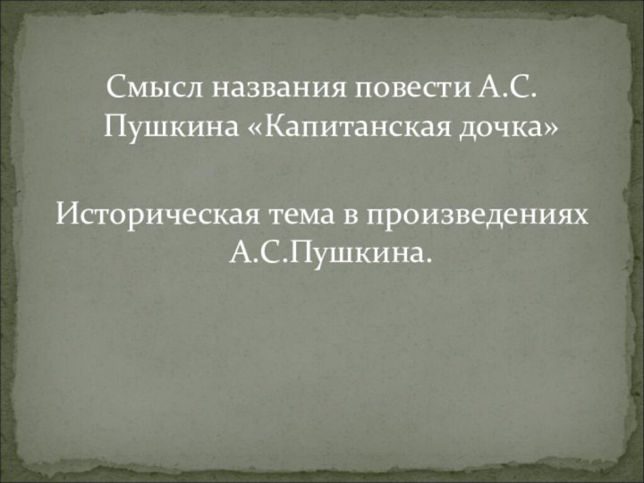 Смысл названия повести А.С.Пушкина «Капитанская дочка»Историческая тема в произведениях А.С.Пушкина.