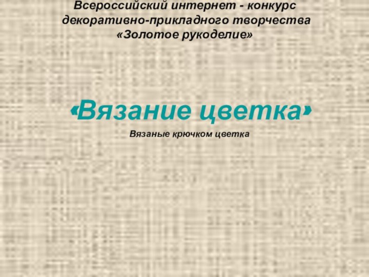 Всероссийский интернет - конкурс  декоративно-прикладного творчества  «Золотое рукоделие» «Вязание цветка»Вязаные крючком цветка