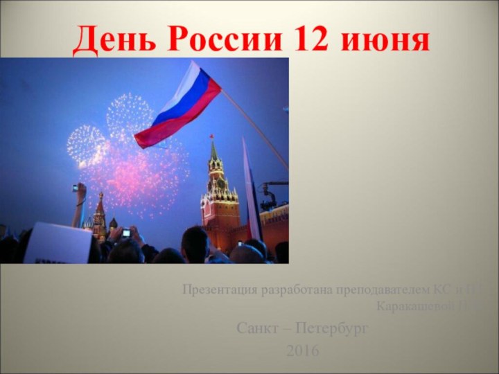 День России 12 июняПрезентация разработана преподавателем КС и ПТ Каракашевой И.В.Санкт – Петербург2016
