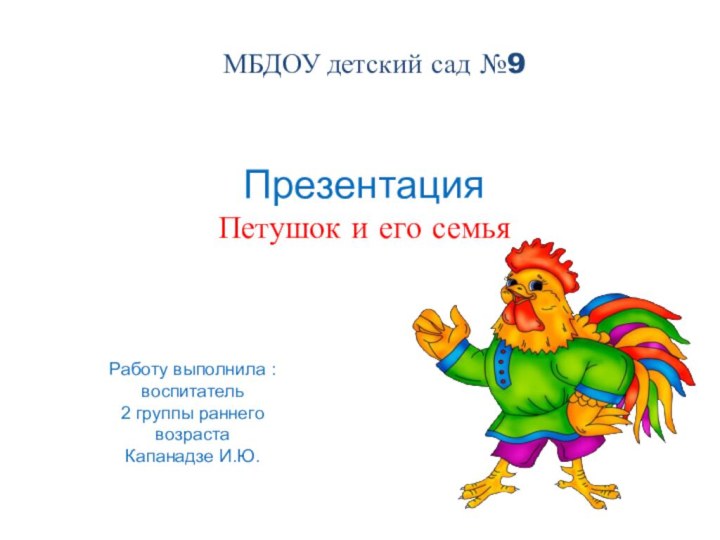 МБДОУ детский сад №9ПрезентацияПетушок и его семьяРаботу выполнила : воспитатель 2 группы раннего возрастаКапанадзе И.Ю.