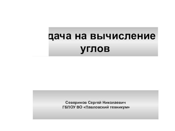 Задача на вычисление угловСеверинов Сергей Николаевич ГБПОУ ВО «Павловский техникум»