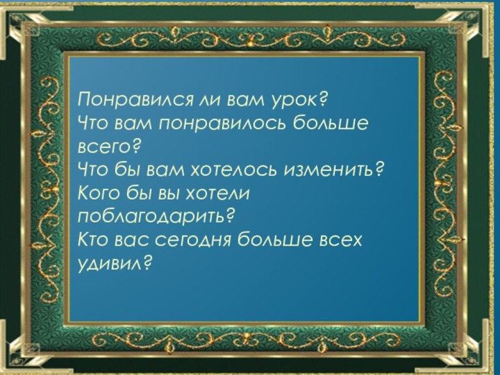 Понравился ли вам урок?Что вам понравилось больше всего?Что бы вам хотелось изменить?Кого