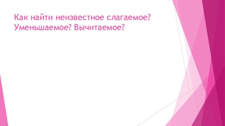 Как найти неизвестное слагаемое? Уменьшаемое? Вычитаемое?