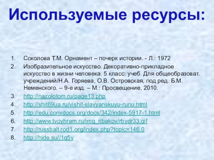 Используемые ресурсы:Соколова Т.М. Орнамент – почерк истории. - Л.: 1972Изобразительное искусство. Декоративно-прикладное