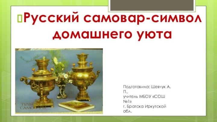 Русский самовар-символ домашнего уютаПодготовила: Шевчук А.П.,учитель МБОУ «СОШ №1»г. Братска Иркутской обл.