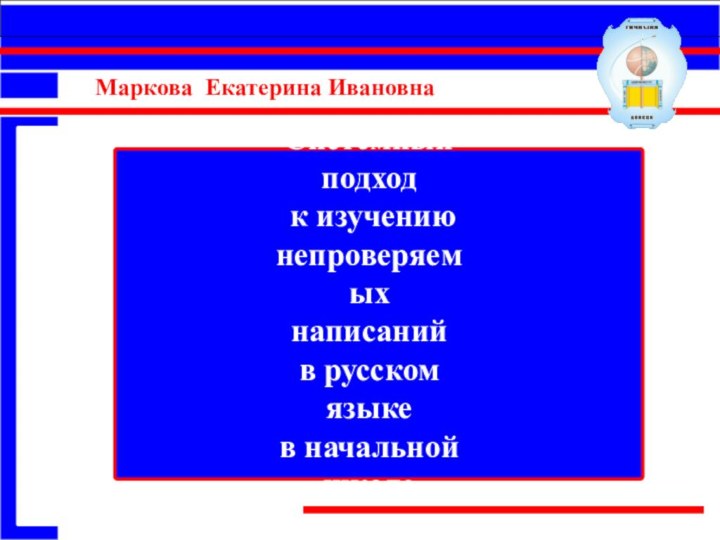 Системный подход к изучению непроверяемых написаний в русском языке в начальной школеМаркова Екатерина Ивановна