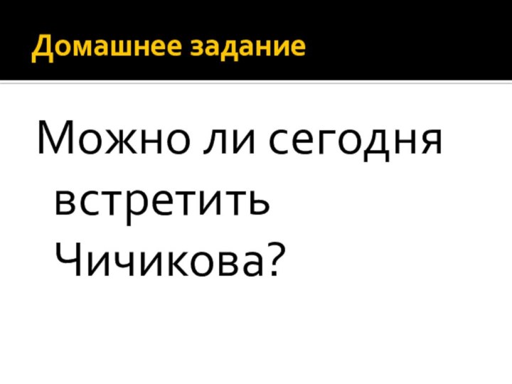 Домашнее заданиеМожно ли сегодня встретить Чичикова?