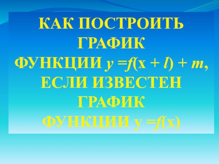 КАК ПОСТРОИТЬ ГРАФИК ФУНКЦИИ у =f(x + l) + m, ЕСЛИ ИЗВЕСТЕН ГРАФИК ФУНКЦИИ у =f(х)