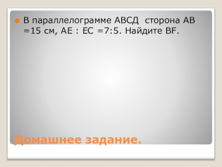 Домашнее задание.В параллелограмме АВСД сторона АВ =15 см, АЕ : ЕС =7:5. Найдите ВF.