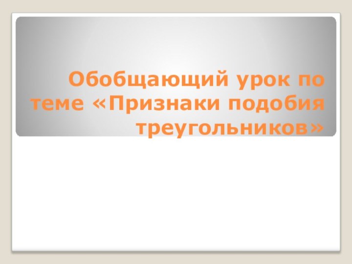 Обобщающий урок по теме «Признаки подобия треугольников»