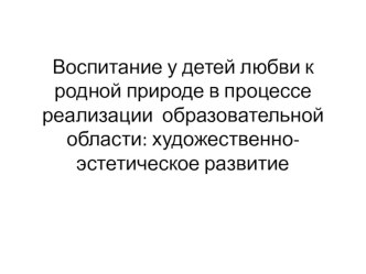 Воспитание у детей любви к родной природе в процессе реализации образовательной области: художественно-эстетическое развитие.