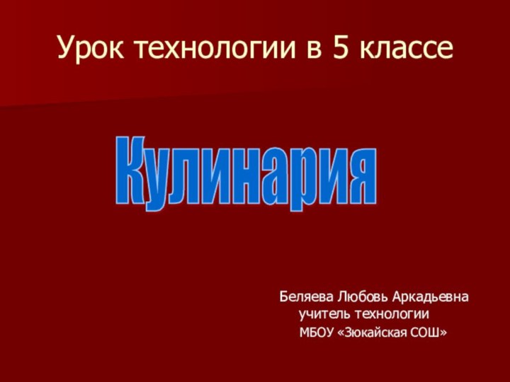 Урок технологии в 5 классеБеляева Любовь Аркадьевна учитель технологии   МБОУ «Зюкайская СОШ»Кулинария