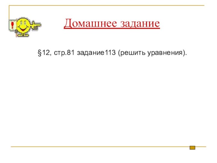 Домашнее задание        §12, стр.81 задание113 (решить уравнения).