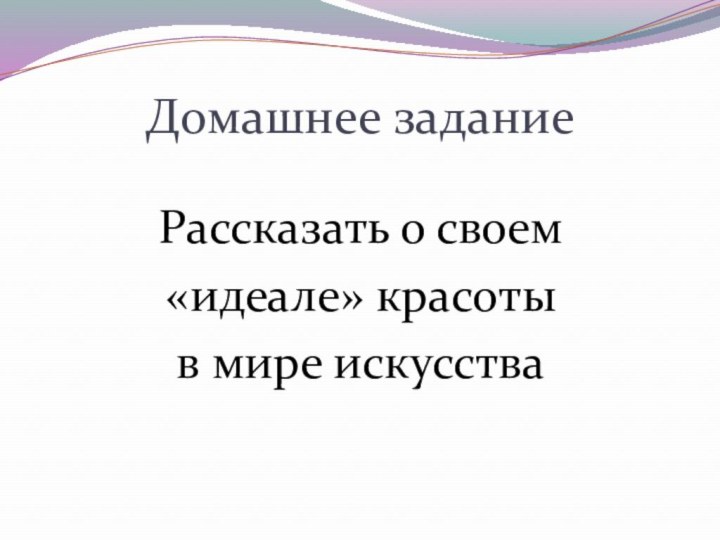 Домашнее заданиеРассказать о своем «идеале» красоты в мире искусства