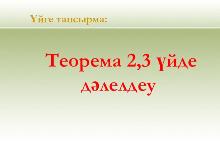 Үйге тапсырма: Теорема 2,3 үйде дәлелдеу