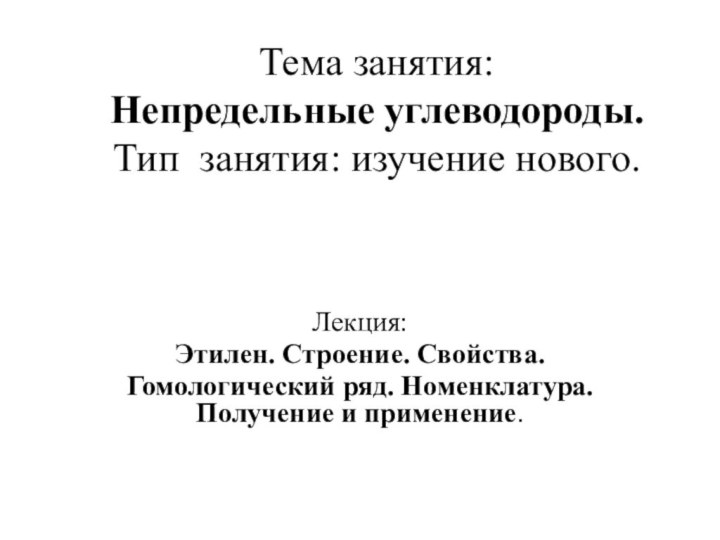 Тема занятия: Непредельные углеводороды. Тип занятия: изучение нового.Лекция:Этилен. Строение. Свойства.Гомологический ряд. Номенклатура. Получение и применение.