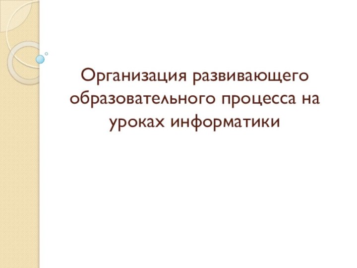 Организация развивающего образовательного процесса на уроках информатики