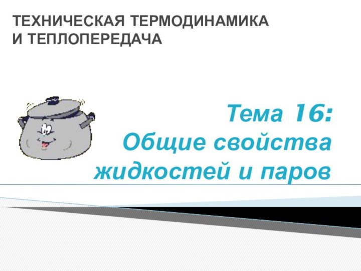 Тема 16:  Общие свойства жидкостей и паровТЕХНИЧЕСКАЯ ТЕРМОДИНАМИКА И ТЕПЛОПЕРЕДАЧА