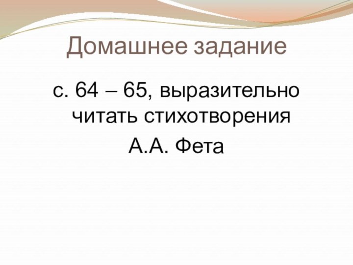 Домашнее заданиес. 64 – 65, выразительно читать стихотворения А.А. Фета