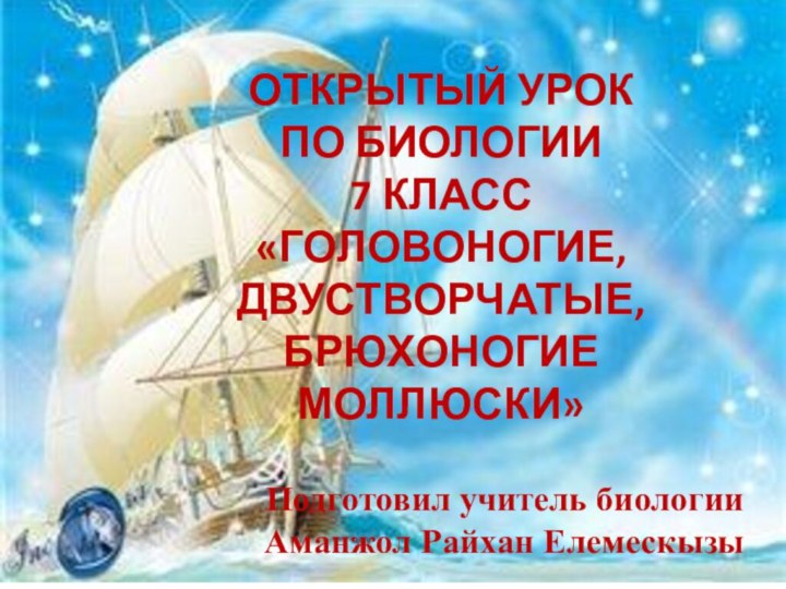 Открытый урок по биологии 7 класс«Головоногие, Двустворчатые, Брюхоногие Моллюски» Подготовил учитель биологии Аманжол Райхан Елемескызы