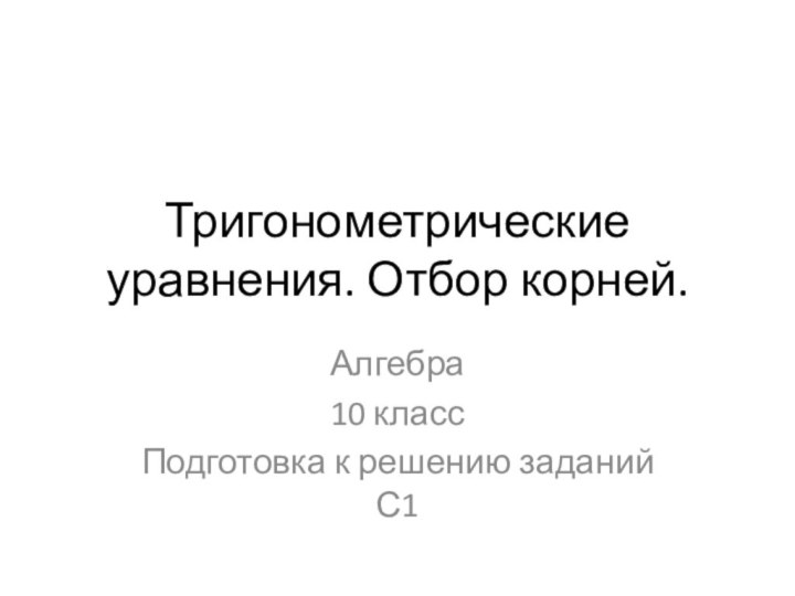 Тригонометрические уравнения. Отбор корней. Алгебра 10 классПодготовка к решению заданий С1