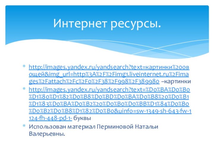http://images.yandex.ru/yandsearch?text=картинки%20овощей&img_url=http%3A%2F%2Fimg1.liveinternet.ru%2Fimages%2Fattach%2Fc%2F0%2F38%2F998%2F389980 –картинкиhttp://images.yandex.ru/yandsearch?text=%D0%BA%D0%B0%D1%80%D1%82%D0%B8%D0%BD%D0%BA%D0%B8%20%D0%B1%D1%83%D0%BA%D0%B2%20%D0%B0%D0%BB%D1%84%D0%B0%D0%B2%D0%B8%D1%82%D0%B0&uinfo=sw-1349-sh-643-fw-1124-fh-448-pd-1- буквыИспользован материал Перминовой Натальи Валерьевны.Интернет ресурсы.