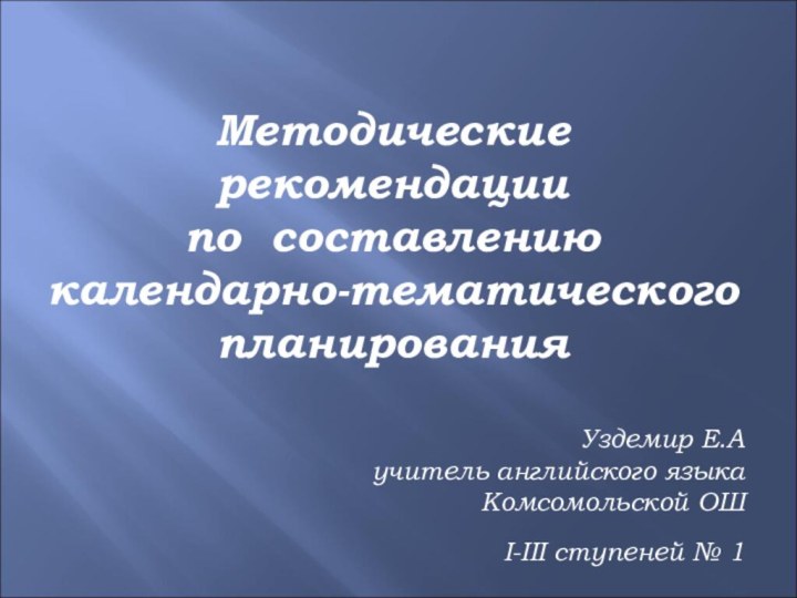 Методические рекомендации по составлению календарно-тематического планированияУздемир Е.Аучитель английского языкаКомсомольской ОШ I-III ступеней