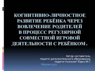 КОГНИТИВНО-ЛИЧНОСТНОЕ РАЗВИТИЕ РЕБЁНКА ЧЕРЕЗ ВОВЛЕЧЕНИЕ РОДИТЕЛЕЙ В ПРОЦЕСС РЕГУЛЯРНОЙ СОВМЕСТНОЙ ИГРОВОЙ ДЕЯТЕЛЬНОСТИ С РЕБЁНКОМ Юдин М.Г.