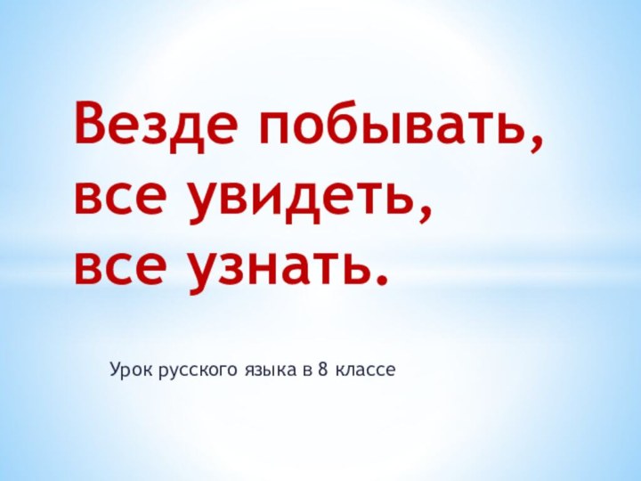 Урок русского языка в 8 классеВезде побывать, все увидеть, все узнать.
