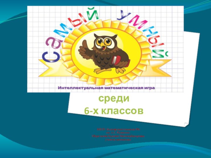 среди  6-х классов МКОУ «Кизлярская гимназия №6 им. А.С. Пушкина»Ибрагимова Хадижат Магомедбасировнаучитель математики