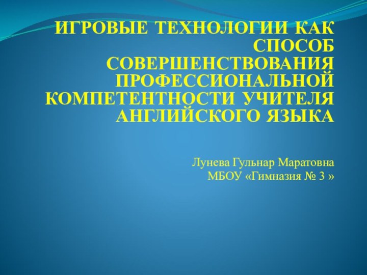 ИГРОВЫЕ ТЕХНОЛОГИИ КАК СПОСОБ СОВЕРШЕНСТВОВАНИЯ ПРОФЕССИОНАЛЬНОЙ КОМПЕТЕНТНОСТИ УЧИТЕЛЯ АНГЛИЙСКОГО ЯЗЫКА Лунева Гульнар