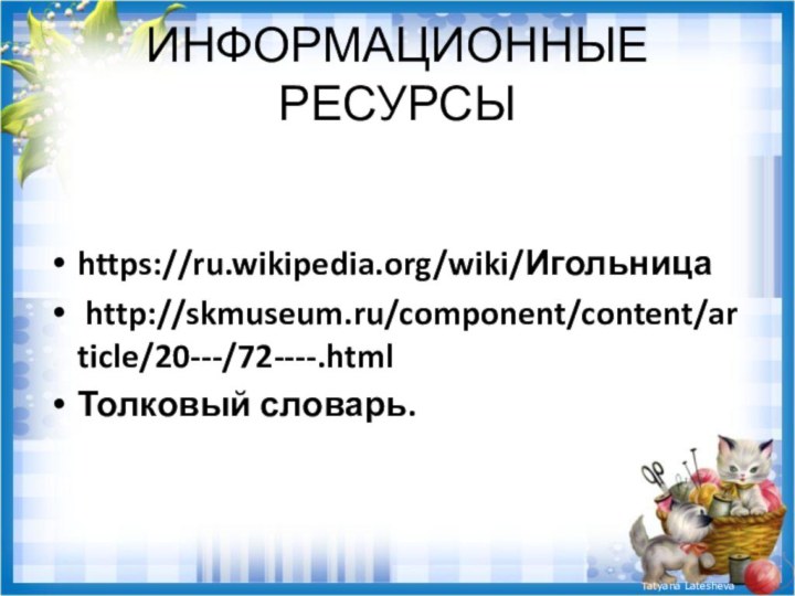 ИНФОРМАЦИОННЫЕ РЕСУРСЫhttps://ru.wikipedia.org/wiki/Игольница http://skmuseum.ru/component/content/article/20---/72----.htmlТолковый словарь. 