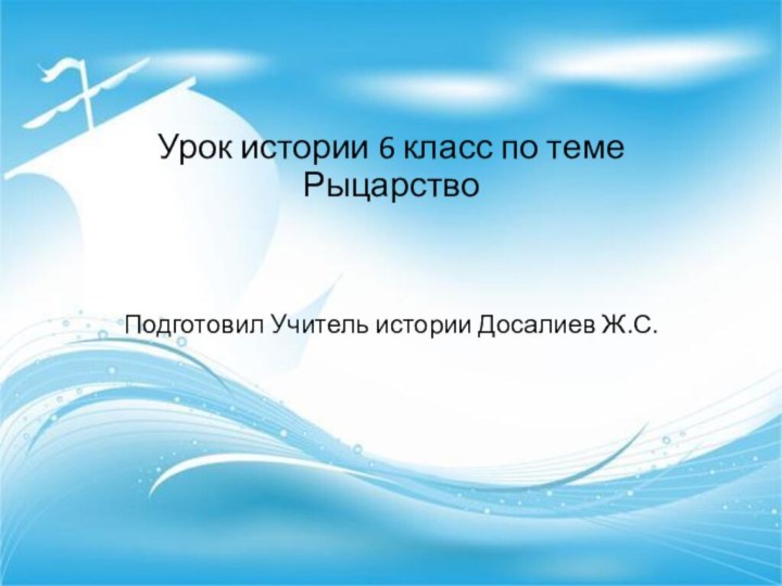 Урок истории 6 класс по теме РыцарствоПодготовил Учитель истории Досалиев Ж.С.